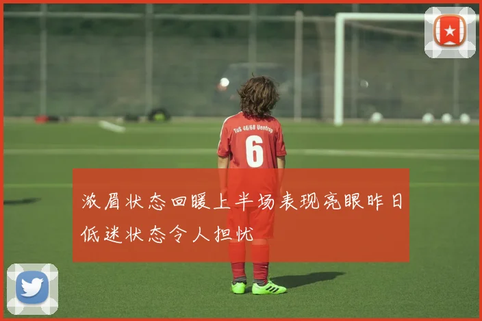 浓眉状态回暖上半场表现亮眼昨日低迷状态令人担忧
