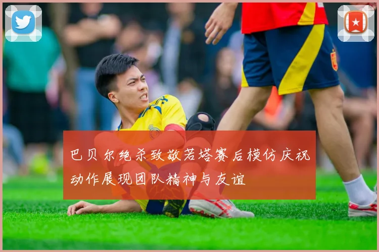 巴贝尔绝杀致敬若塔赛后模仿庆祝动作展现团队精神与友谊