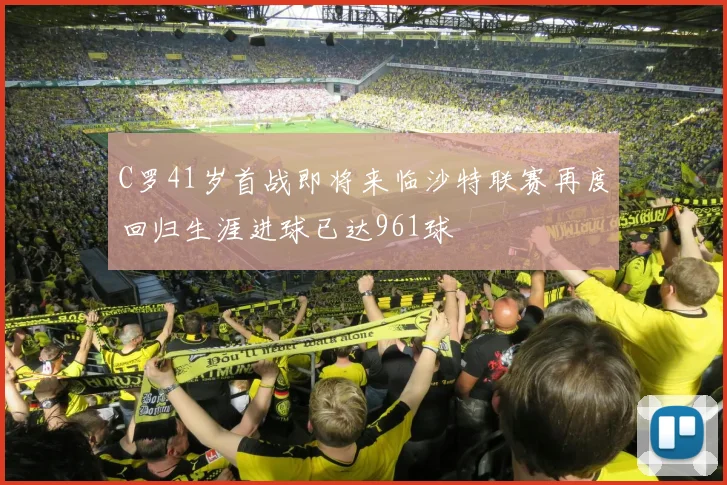 C罗41岁首战即将来临沙特联赛再度回归生涯进球已达961球