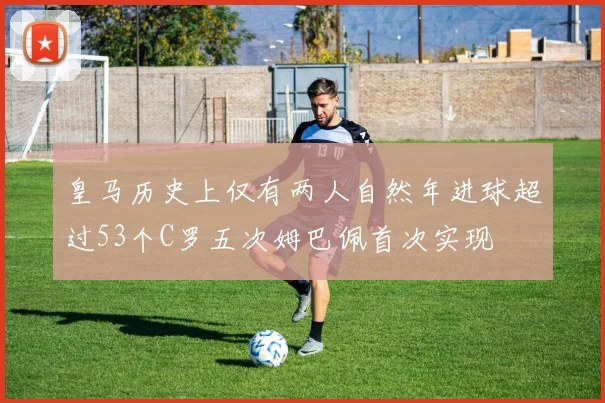 皇马历史上仅有两人自然年进球超过53个C罗五次姆巴佩首次实现