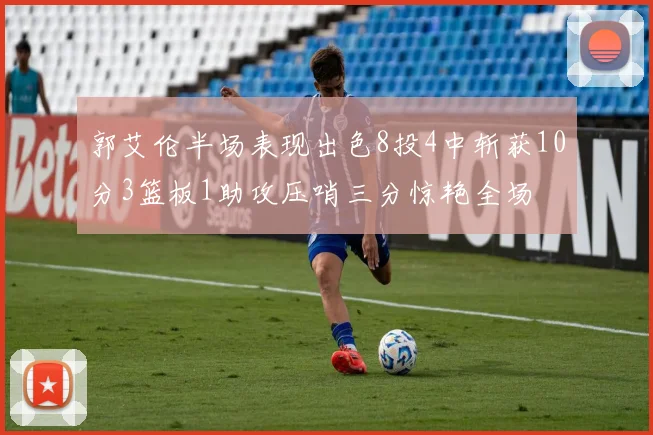 郭艾伦半场表现出色8投4中斩获10分3篮板1助攻压哨三分惊艳全场