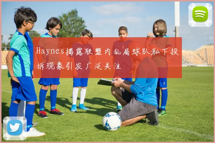 Haynes揭露联盟内乱局球队私下投诉现象引发广泛关注