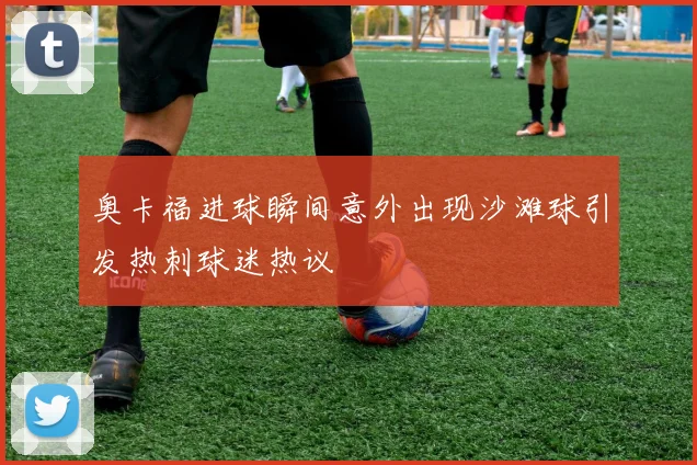 奥卡福进球瞬间意外出现沙滩球引发热刺球迷热议
