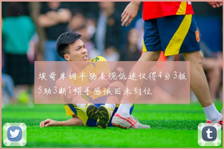 埃奇库姆半场表现低迷仅得4分3板5助3断1帽手感依旧未到位