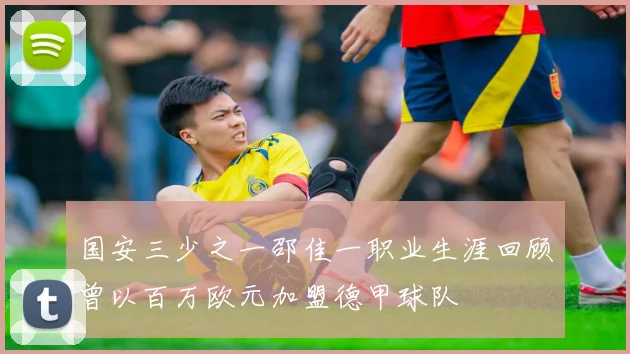 国安三少之一邵佳一职业生涯回顾曾以百万欧元加盟德甲球队