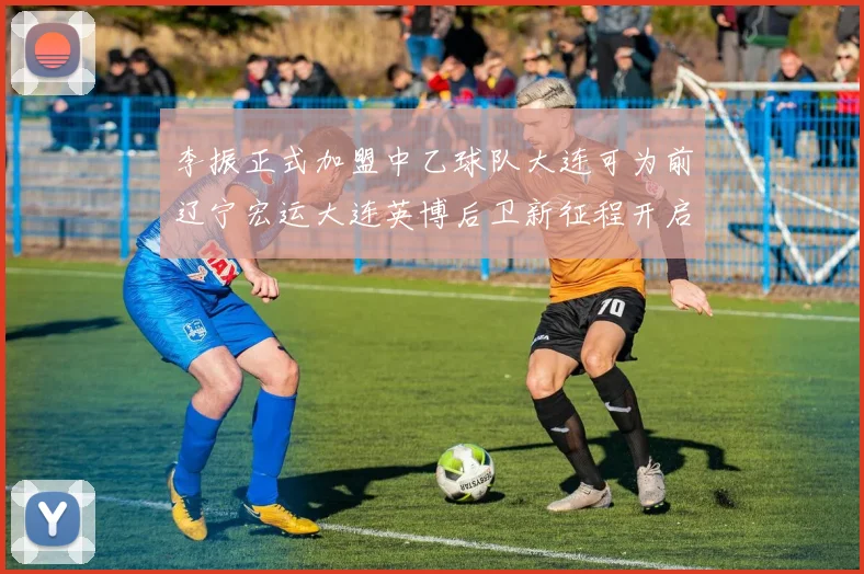 李振正式加盟中乙球队大连可为前辽宁宏运大连英博后卫新征程开启