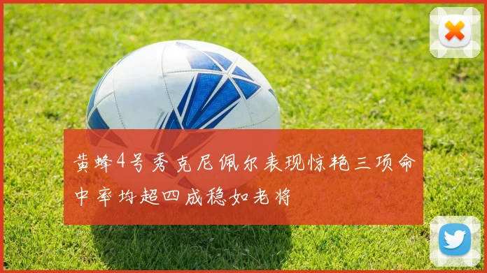 黄蜂4号秀克尼佩尔表现惊艳三项命中率均超四成稳如老将