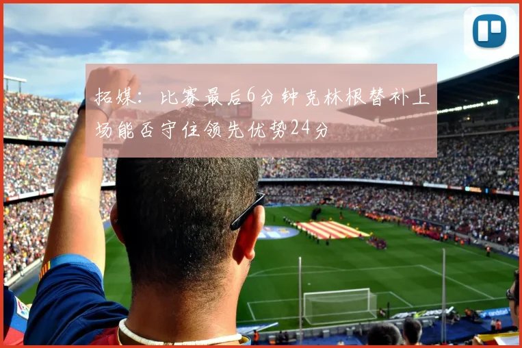拓媒：比赛最后6分钟克林根替补上场能否守住领先优势24分