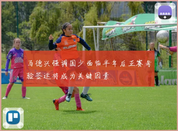 马德兴强调国少面临半年后正赛考验签运将成为关键因素
