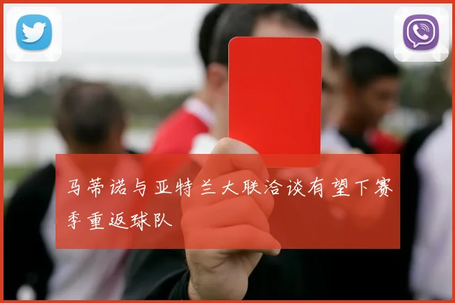 马蒂诺与亚特兰大联洽谈有望下赛季重返球队