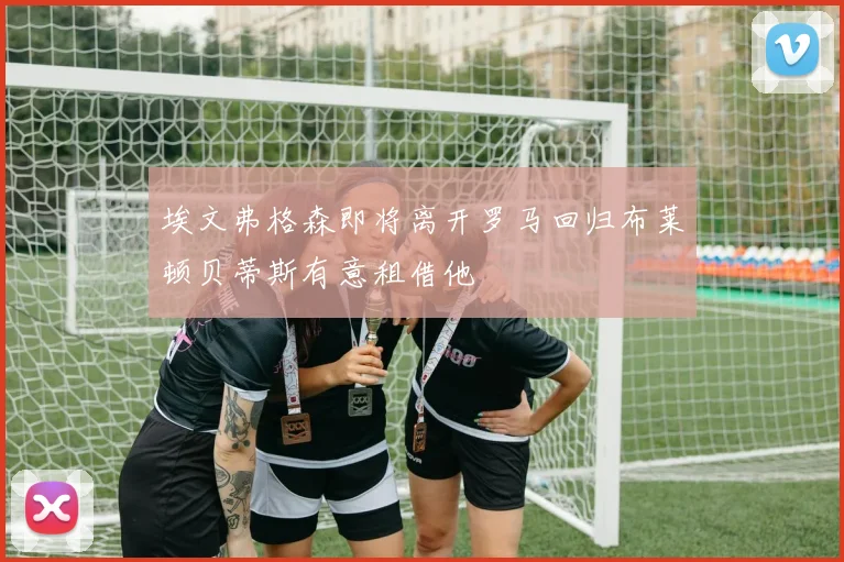 埃文弗格森即将离开罗马回归布莱顿贝蒂斯有意租借他