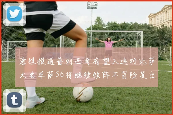 意媒报道普利西奇有望入选对比萨大名单萨56将继续缺阵不冒险复出