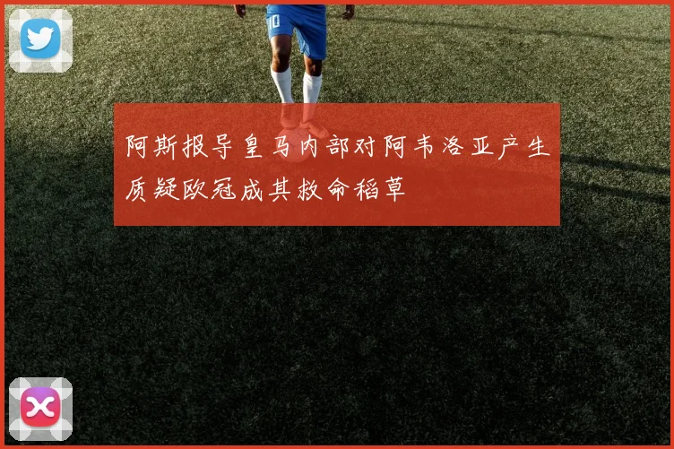 阿斯报导皇马内部对阿韦洛亚产生质疑欧冠成其救命稻草