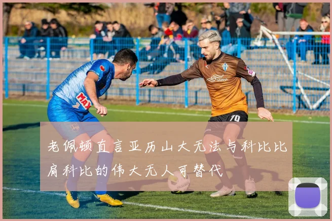 老佩顿直言亚历山大无法与科比比肩科比的伟大无人可替代