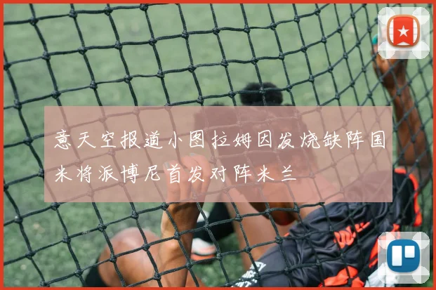 意天空报道小图拉姆因发烧缺阵国米将派博尼首发对阵米兰