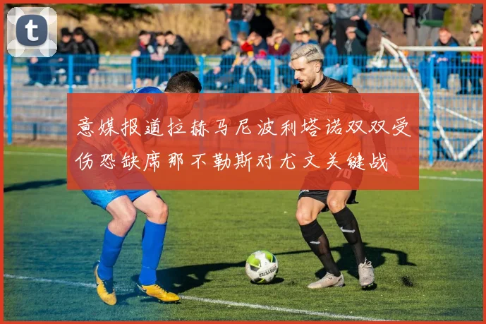 意媒报道拉赫马尼波利塔诺双双受伤恐缺席那不勒斯对尤文关键战