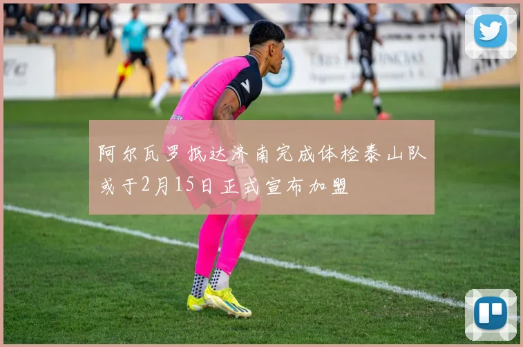 阿尔瓦罗抵达济南完成体检泰山队或于2月15日正式宣布加盟
