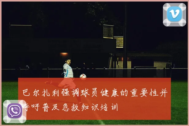巴尔扎利强调球员健康的重要性并呼吁普及急救知识培训