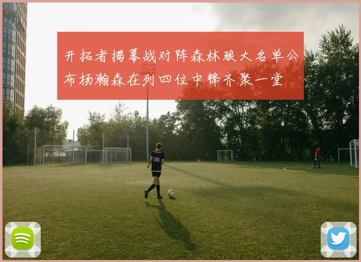开拓者揭幕战对阵森林狼大名单公布杨瀚森在列四位中锋齐聚一堂