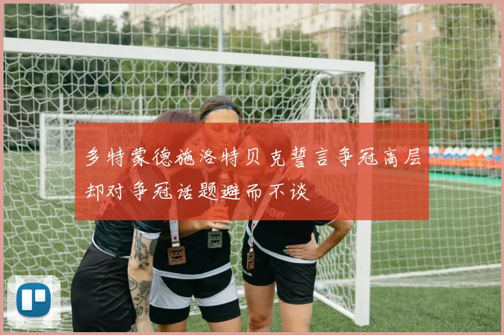 多特蒙德施洛特贝克誓言争冠高层却对争冠话题避而不谈