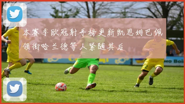 本赛季欧冠射手榜更新凯恩姆巴佩领衔哈兰德等人紧随其后