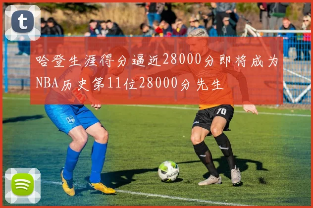 哈登生涯得分逼近28000分即将成为NBA历史第11位28000分先生