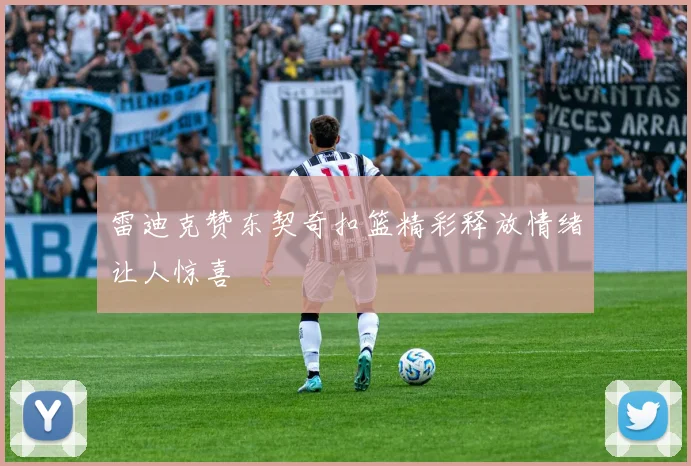 雷迪克赞东契奇扣篮精彩释放情绪让人惊喜