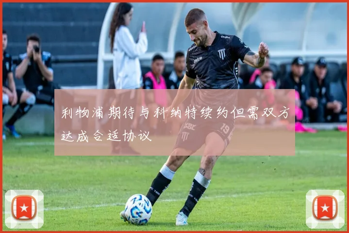 利物浦期待与科纳特续约但需双方达成合适协议