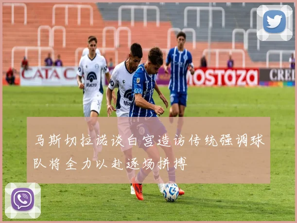 马斯切拉诺谈白宫造访传统强调球队将全力以赴逐场拼搏
