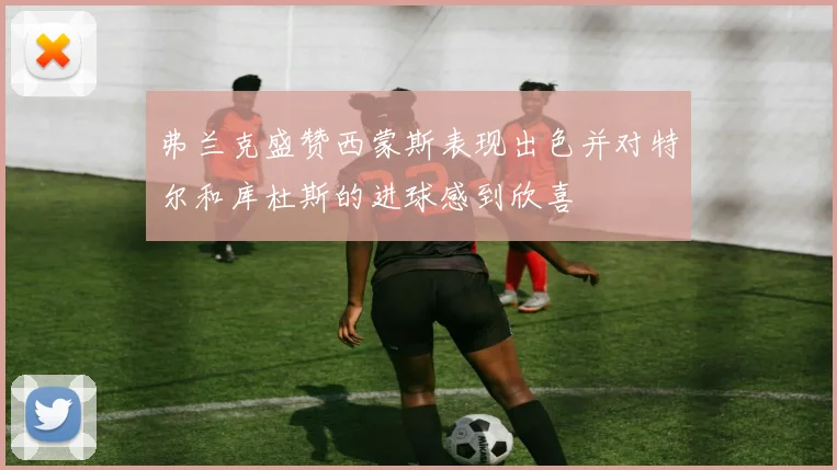 弗兰克盛赞西蒙斯表现出色并对特尔和库杜斯的进球感到欣喜