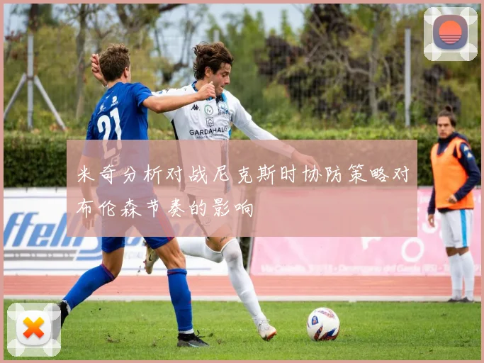 米奇分析对战尼克斯时协防策略对布伦森节奏的影响