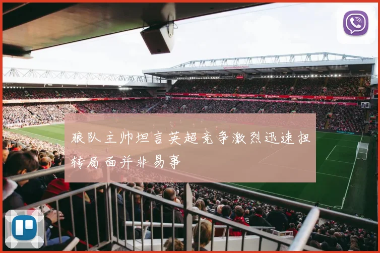 狼队主帅坦言英超竞争激烈迅速扭转局面并非易事