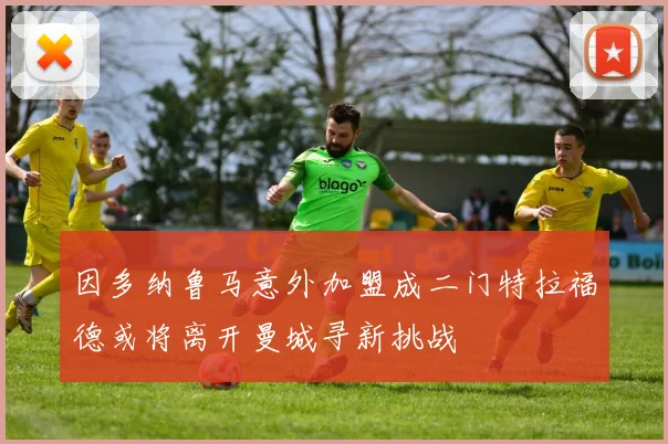 因多纳鲁马意外加盟成二门特拉福德或将离开曼城寻新挑战