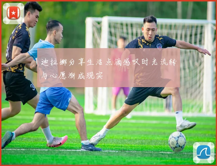 迪拉娜分享生活点滴感叹时光流转与心愿渐成现实