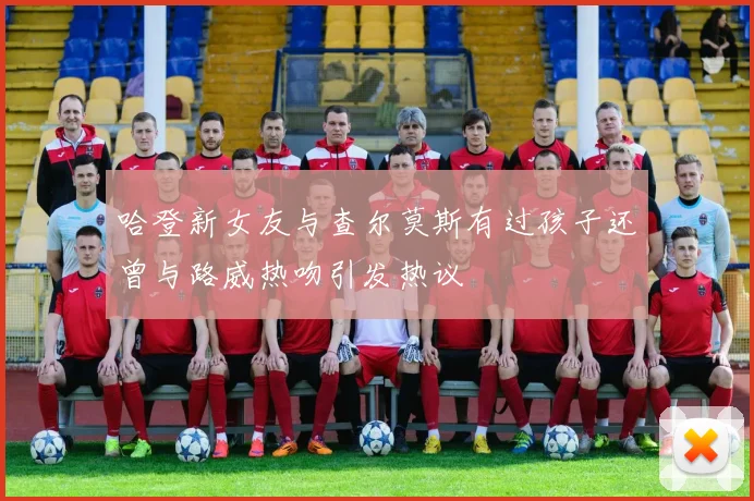 哈登新女友与查尔莫斯有过孩子还曾与路威热吻引发热议