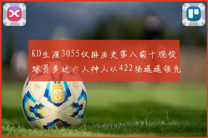 KD生涯3055仅排历史第八前十现役球员多达六人神人以422场遥遥领先