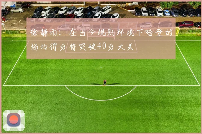 徐静雨：在当今规则环境下哈登的场均得分将突破40分大关