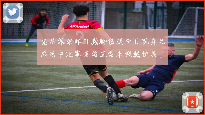 克尼佩尔昨日崴脚伤退今日现身兄弟高中比赛走路正常未佩戴护具