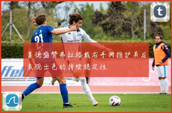 基德盛赞弗拉格戴右手拇指护具后表现出色的持续稳定性