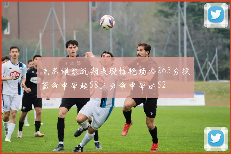 克尼佩尔近期表现惊艳场均265分投篮命中率超58三分命中率达52
