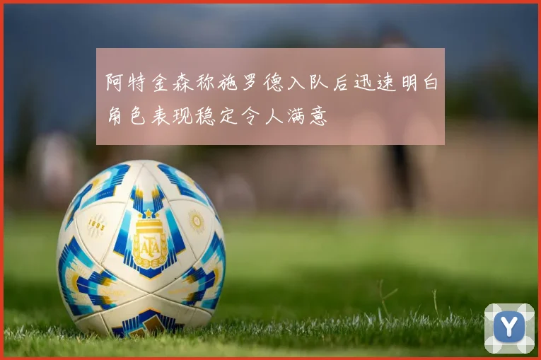 阿特金森称施罗德入队后迅速明白角色表现稳定令人满意