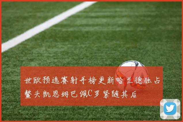 世欧预选赛射手榜更新哈兰德独占鳌头凯恩姆巴佩C罗紧随其后