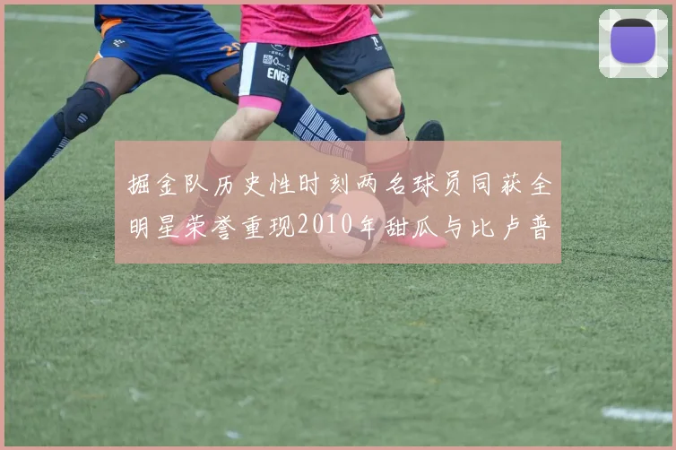 掘金队历史性时刻两名球员同获全明星荣誉重现2010年甜瓜与比卢普斯辉煌