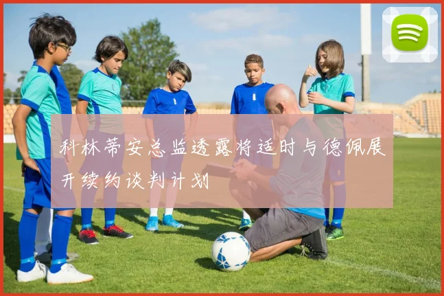科林蒂安总监透露将适时与德佩展开续约谈判计划