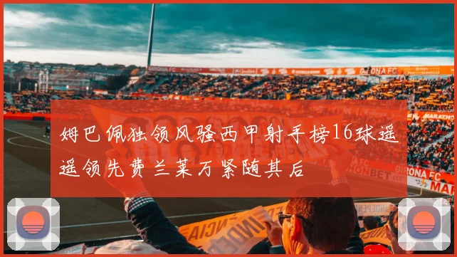 姆巴佩独领风骚西甲射手榜16球遥遥领先费兰莱万紧随其后