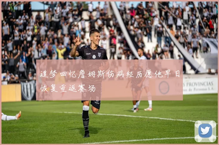 追梦回忆詹姆斯伤病经历愿他早日恢复重返赛场