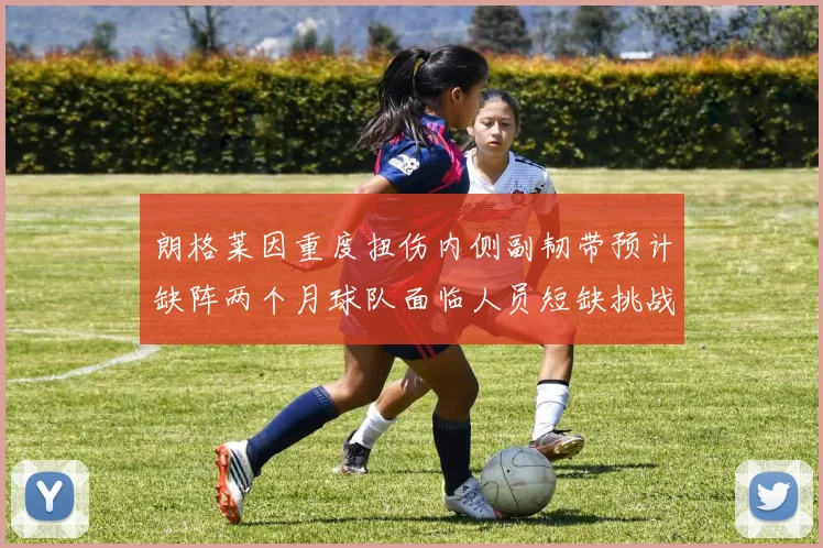 朗格莱因重度扭伤内侧副韧带预计缺阵两个月球队面临人员短缺挑战